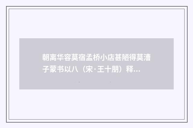 朝离华容莫宿孟桥小店甚陋得莫漕子蒙书以八（宋·王十朋）释义及解释