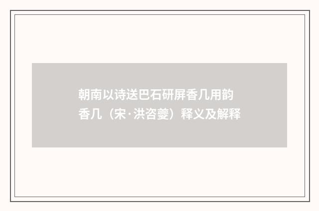 朝南以诗送巴石研屏香几用韵 香几（宋·洪咨夔）释义及解释