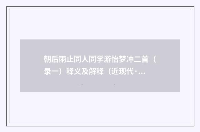 朝后雨止同人同学游怡梦冲二首（录一）释义及解释（近现代·冯振）释义及解释