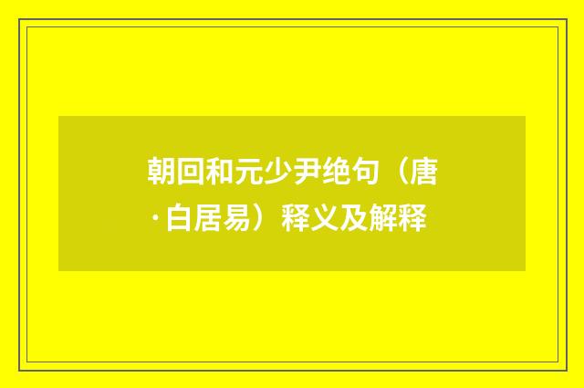 朝回和元少尹绝句（唐·白居易）释义及解释