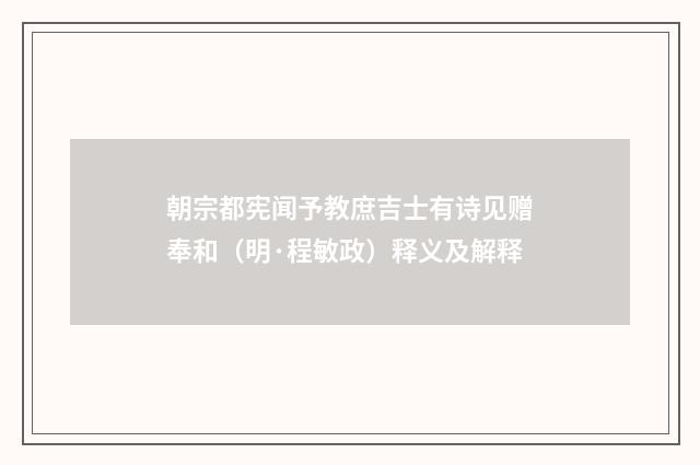 朝宗都宪闻予教庶吉士有诗见赠奉和（明·程敏政）释义及解释