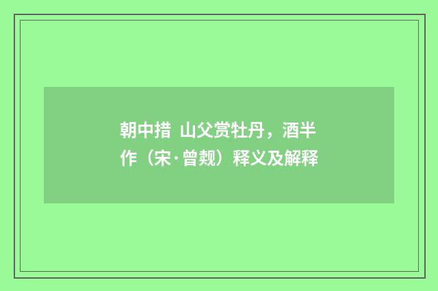 朝中措 山父赏牡丹，酒半作（宋·曾觌）释义及解释