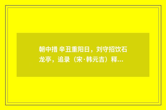 朝中措 辛丑重阳日，刘守招饮石龙亭，追录（宋·韩元吉）释义及解释