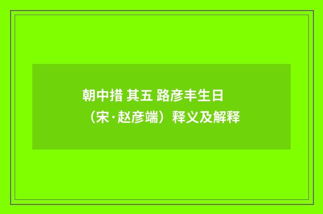 朝中措 其五 路彦丰生日（宋·赵彦端）释义及解释