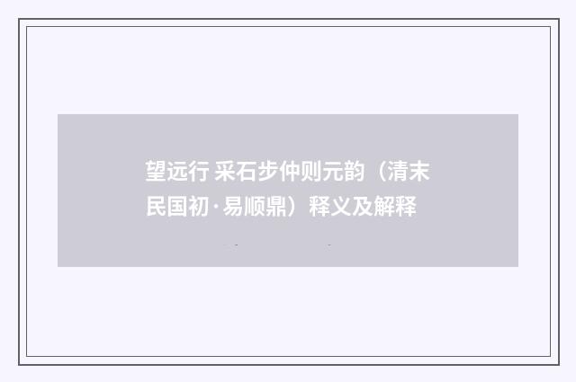 望远行 采石步仲则元韵（清末民国初·易顺鼎）释义及解释