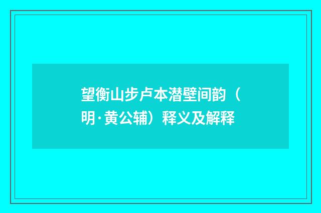 望衡山步卢本潜壁间韵（明·黄公辅）释义及解释