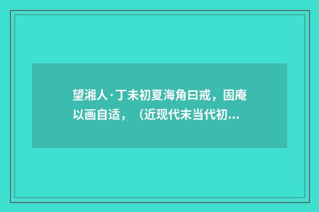 望湘人·丁未初夏海角曰戒，固庵以画自适，（近现代末当代初·王韶生）释义及解释