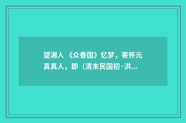 望湘人 《众香国》忆梦，寄怀元真真人，即（清末民国初·洪炳文）释义及解释