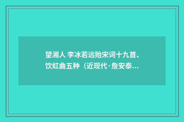 望湘人 李冰若远贻宋词十九首、饮虹曲五种（近现代·詹安泰）释义及解释