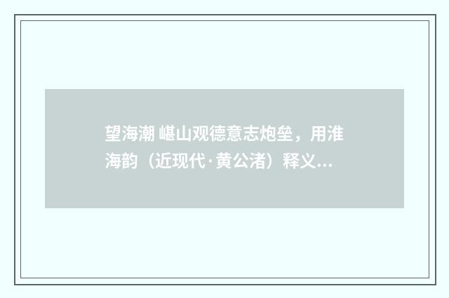 望海潮 嵁山观德意志炮垒，用淮海韵（近现代·黄公渚）释义及解释