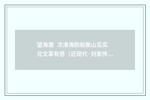 望海潮 次淮海韵和衡山见实兄文革有感（近现代·刘家传）释义及解释