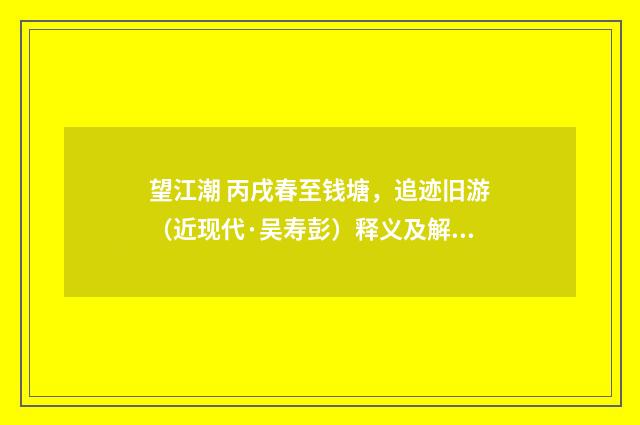 望江潮 丙戌春至钱塘，追迹旧游（近现代·吴寿彭）释义及解释