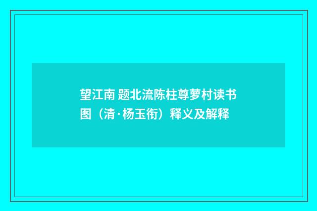 望江南 题北流陈柱尊萝村读书图（清·杨玉衔）释义及解释