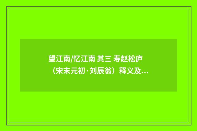 望江南/忆江南 其三 寿赵松庐（宋末元初·刘辰翁）释义及解释