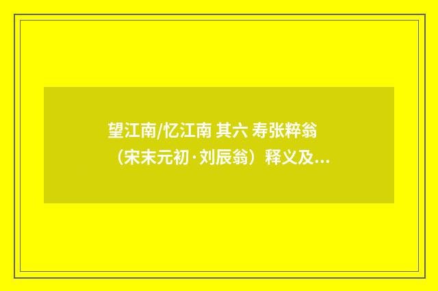 望江南/忆江南 其六 寿张粹翁（宋末元初·刘辰翁）释义及解释