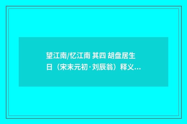 望江南/忆江南 其四 胡盘居生日（宋末元初·刘辰翁）释义及解释