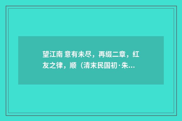 望江南 意有未尽，再缀二章，红友之律，顺（清末民国初·朱祖谋）释义及解释