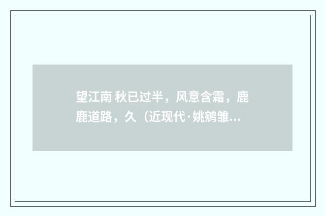 望江南 秋已过半，风意含霜，鹿鹿道路，久（近现代·姚鹓雏）释义及解释