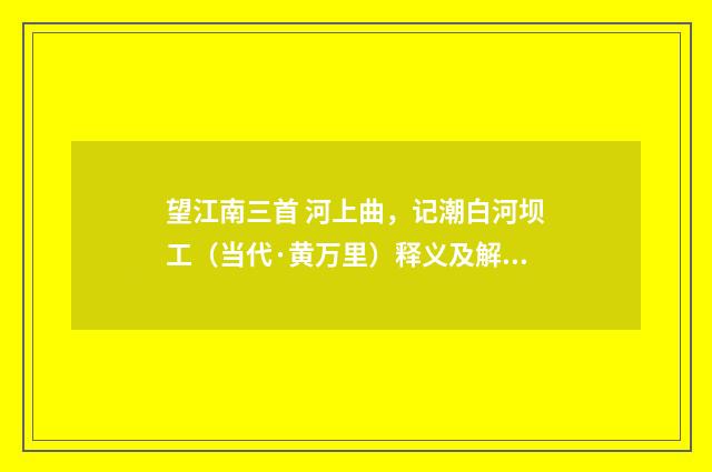 望江南三首 河上曲，记潮白河坝工（当代·黄万里）释义及解释