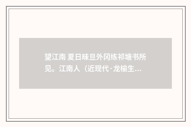 望江南 夏日昧旦外冈练祁塘书所见。江南人（近现代·龙榆生）释义及解释