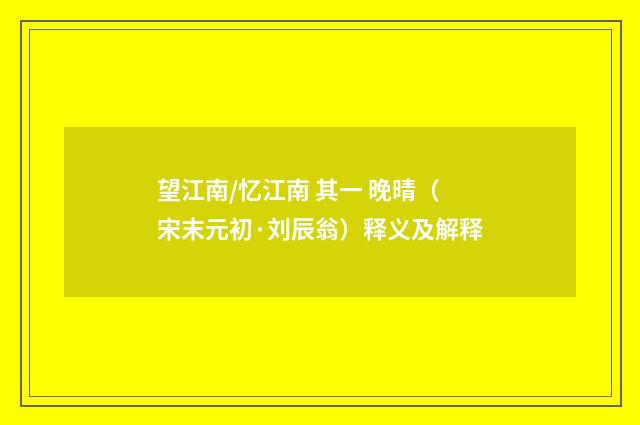 望江南/忆江南 其一 晚晴（宋末元初·刘辰翁）释义及解释