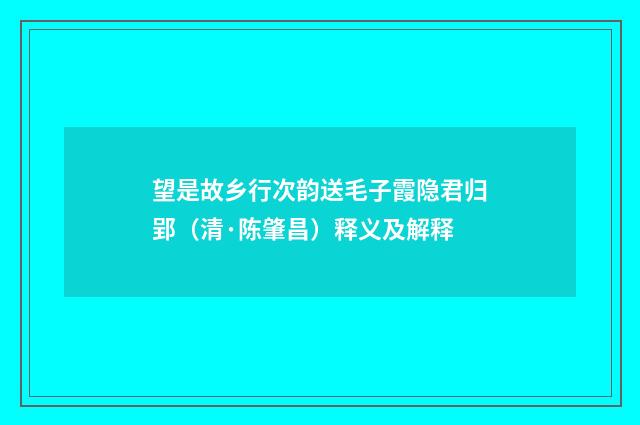 望是故乡行次韵送毛子霞隐君归郢（清·陈肇昌）释义及解释