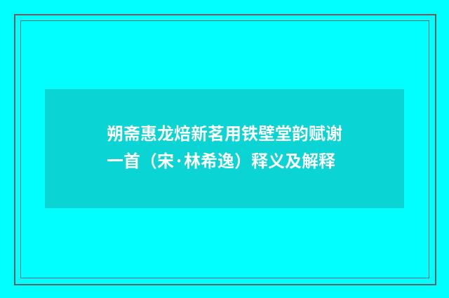 朔斋惠龙焙新茗用铁壁堂韵赋谢一首（宋·林希逸）释义及解释