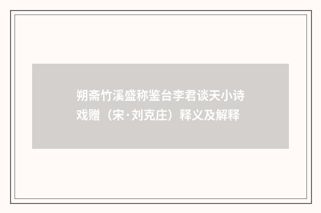 朔斋竹溪盛称鉴台李君谈天小诗戏赠（宋·刘克庄）释义及解释
