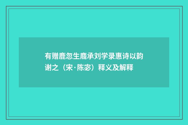 有赠鹿忽生麛承刘学录惠诗以韵谢之（宋·陈宓）释义及解释