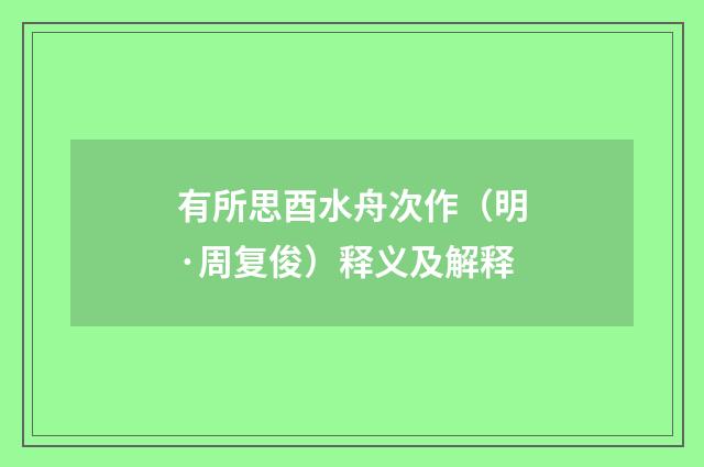 有所思酉水舟次作（明·周复俊）释义及解释