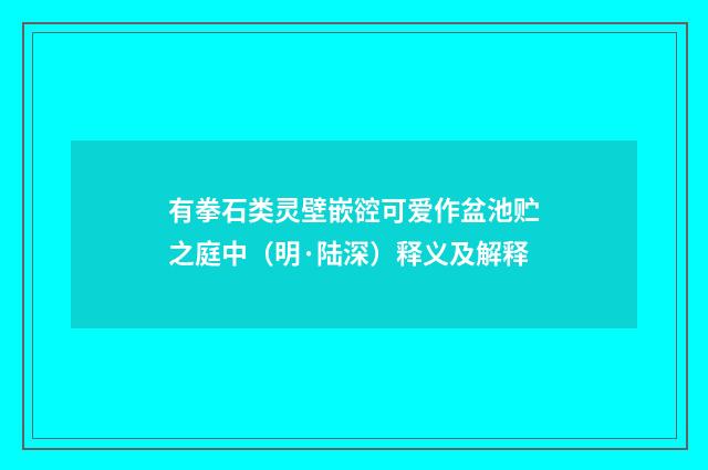 有拳石类灵壁嵌谾可爱作盆池贮之庭中（明·陆深）释义及解释