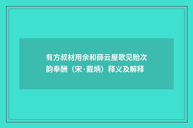 有方叔材用余和薛云屋歌见贻次韵奉酬（宋·戴炳）释义及解释