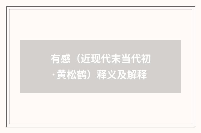 有感（近现代末当代初·黄松鹤）释义及解释