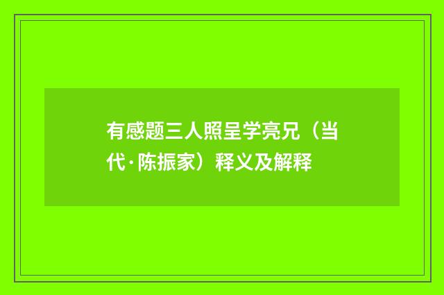 有感题三人照呈学亮兄（当代·陈振家）释义及解释