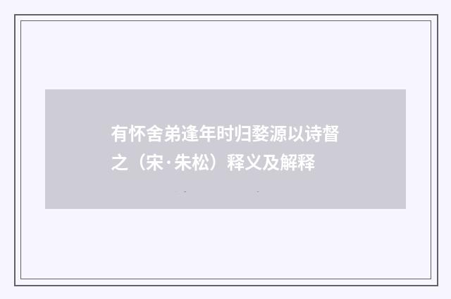 有怀舍弟逢年时归婺源以诗督之（宋·朱松）释义及解释
