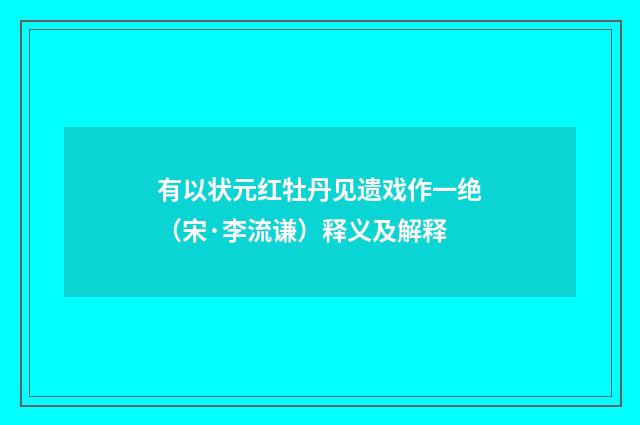 有以状元红牡丹见遗戏作一绝（宋·李流谦）释义及解释