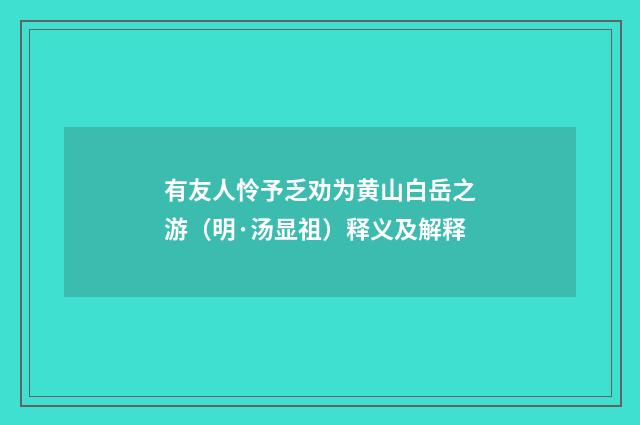 有友人怜予乏劝为黄山白岳之游（明·汤显祖）释义及解释