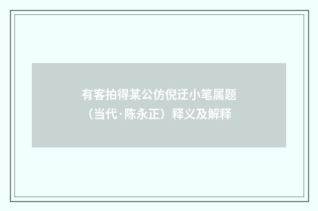 有客拍得某公仿倪迂小笔属题（当代·陈永正）释义及解释