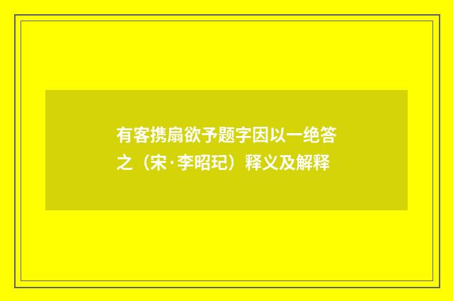 有客携扇欲予题字因以一绝答之（宋·李昭玘）释义及解释