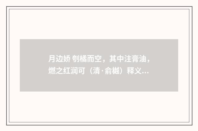 月边娇 刳橘而空，其中注膏油，燃之红润可（清·俞樾）释义及解释