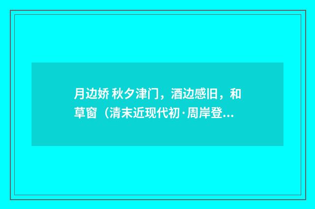 月边娇 秋夕津门，酒边感旧，和草窗（清末近现代初·周岸登）释义及解释