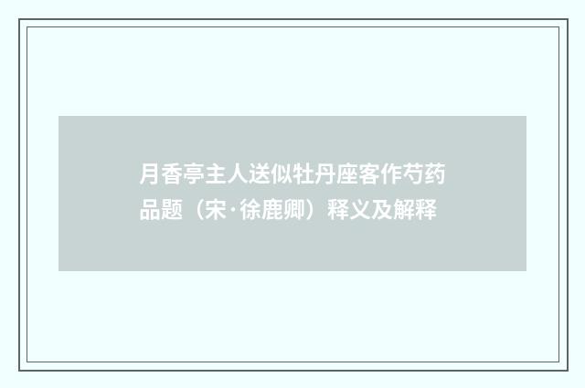 月香亭主人送似牡丹座客作芍药品题（宋·徐鹿卿）释义及解释