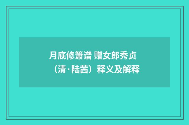 月底修箫谱 赠女郎秀贞（清·陆茜）释义及解释