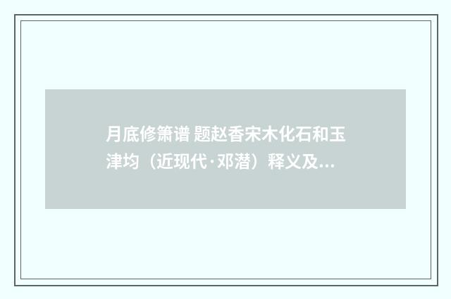 月底修箫谱 题赵香宋木化石和玉津均（近现代·邓潜）释义及解释