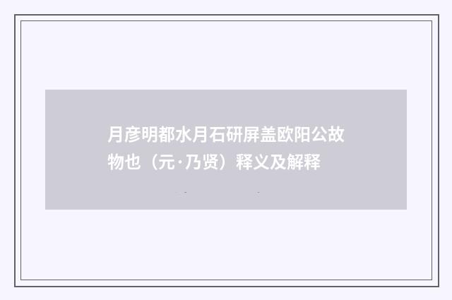 月彦明都水月石研屏盖欧阳公故物也（元·乃贤）释义及解释