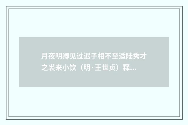 月夜明卿见过迟子相不至适陆秀才之裘来小饮（明·王世贞）释义及解释