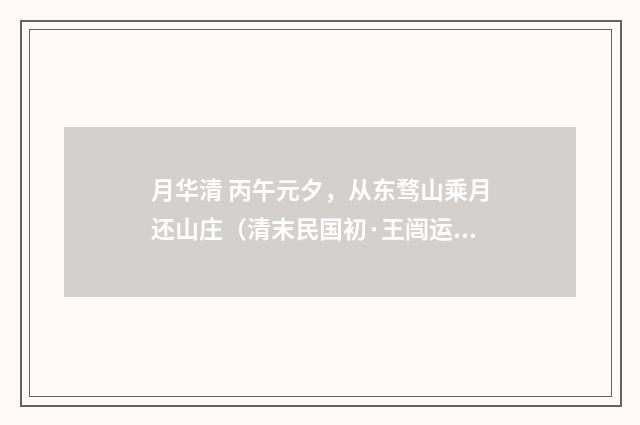 月华清 丙午元夕，从东骛山乘月还山庄（清末民国初·王闿运）释义及解释