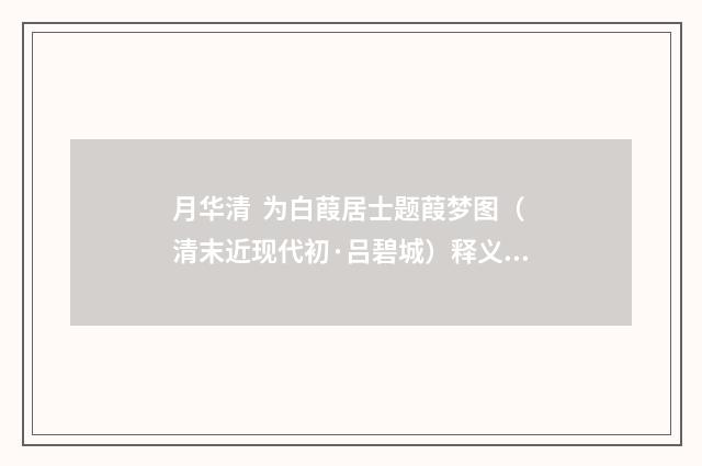 月华清 为白葭居士题葭梦图（清末近现代初·吕碧城）释义及解释
