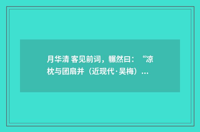 月华清 客见前词，冁然曰：“凉枕与团扇并（近现代·吴梅）释义及解释