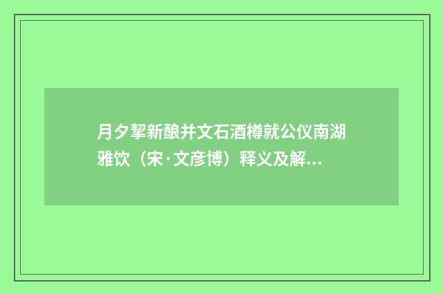 月夕挈新酿并文石酒樽就公仪南湖雅饮（宋·文彦博）释义及解释